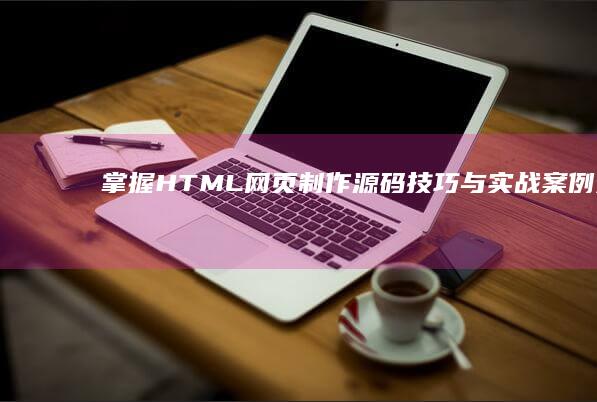 掌握HTML网页制作源码技巧与实战案例分享