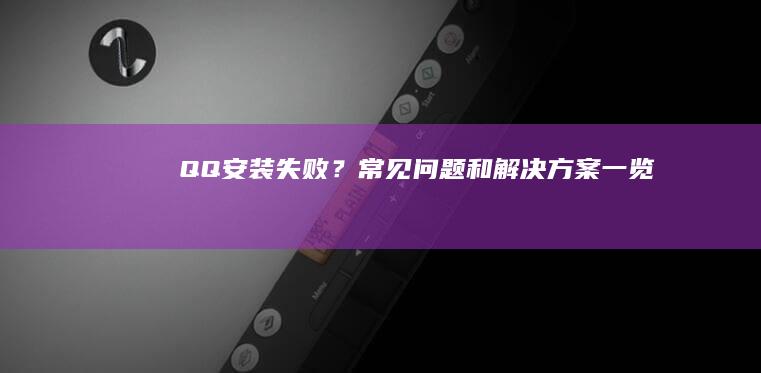 QQ 安装失败？常见问题和解决方案一览