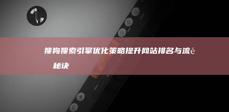 搜狗搜索引擎优化策略：提升网站排名与流量秘诀